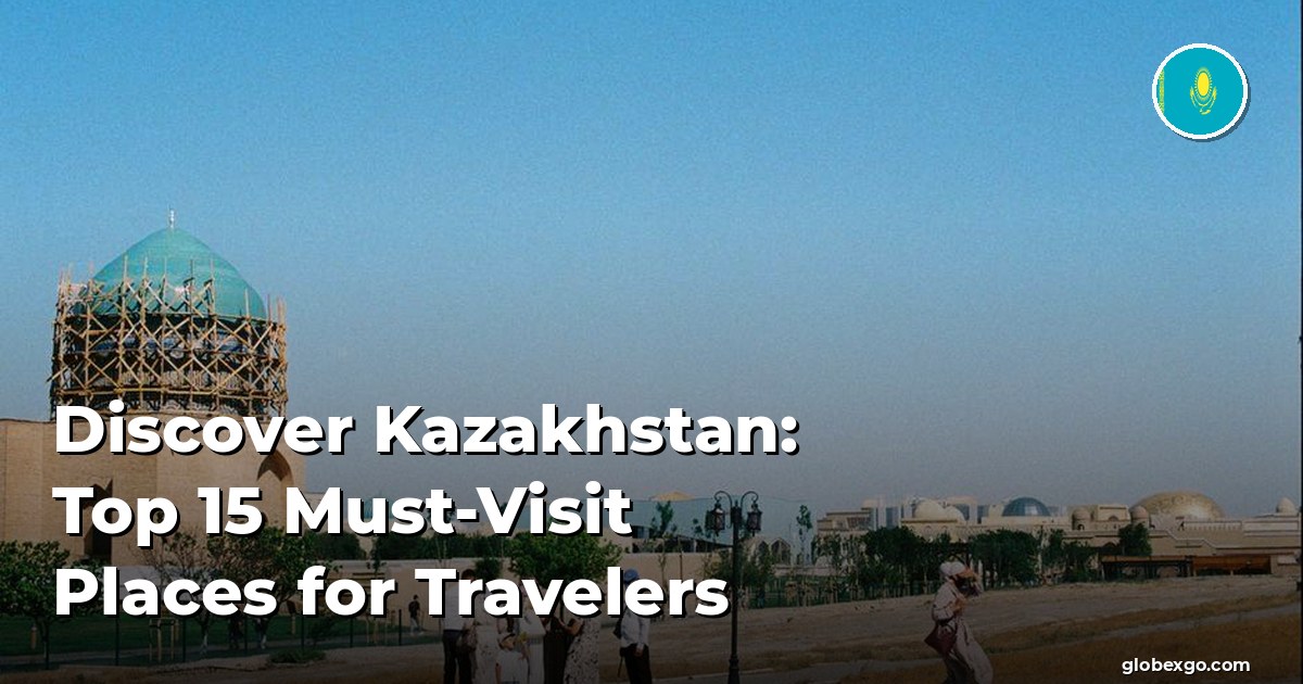 Discover Kazakhstan: Top 15 Must-Visit Places for Travelers