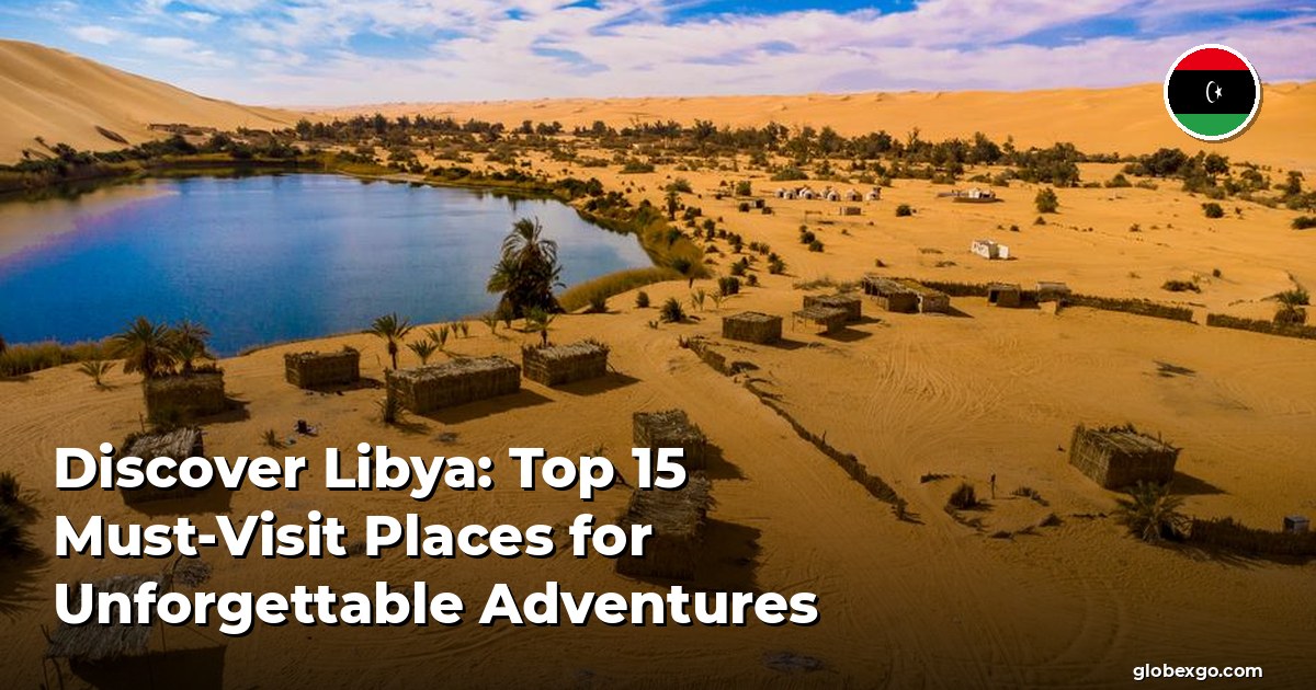 Discover Libya: Top 15 Must-Visit Places for Unforgettable Adventures