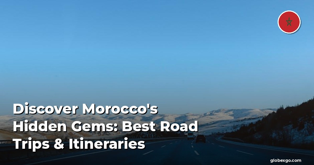 Discover Morocco's Hidden Gems: Best Road Trips & Itineraries
