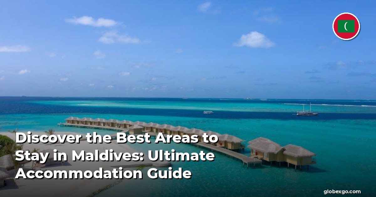 Discover the Best Areas to Stay in Maldives: Ultimate Accommodation Guide
