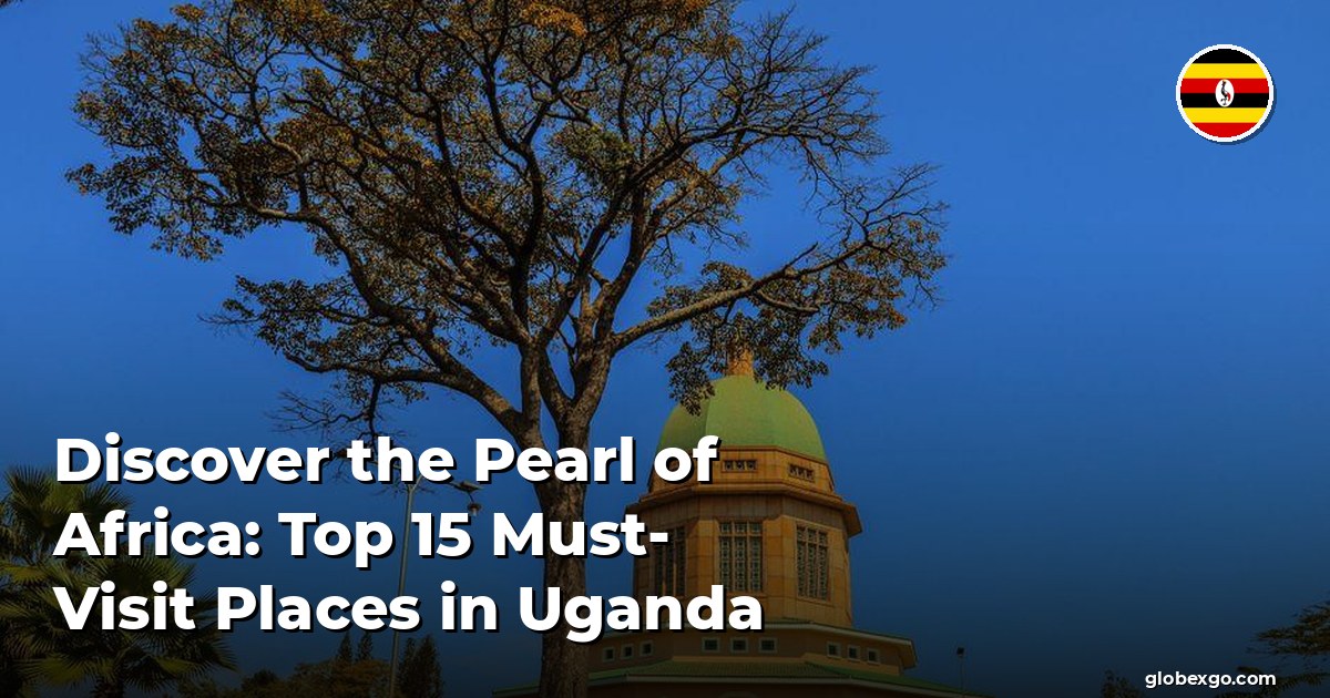 Discover the Pearl of Africa: Top 15 Must-Visit Places in Uganda