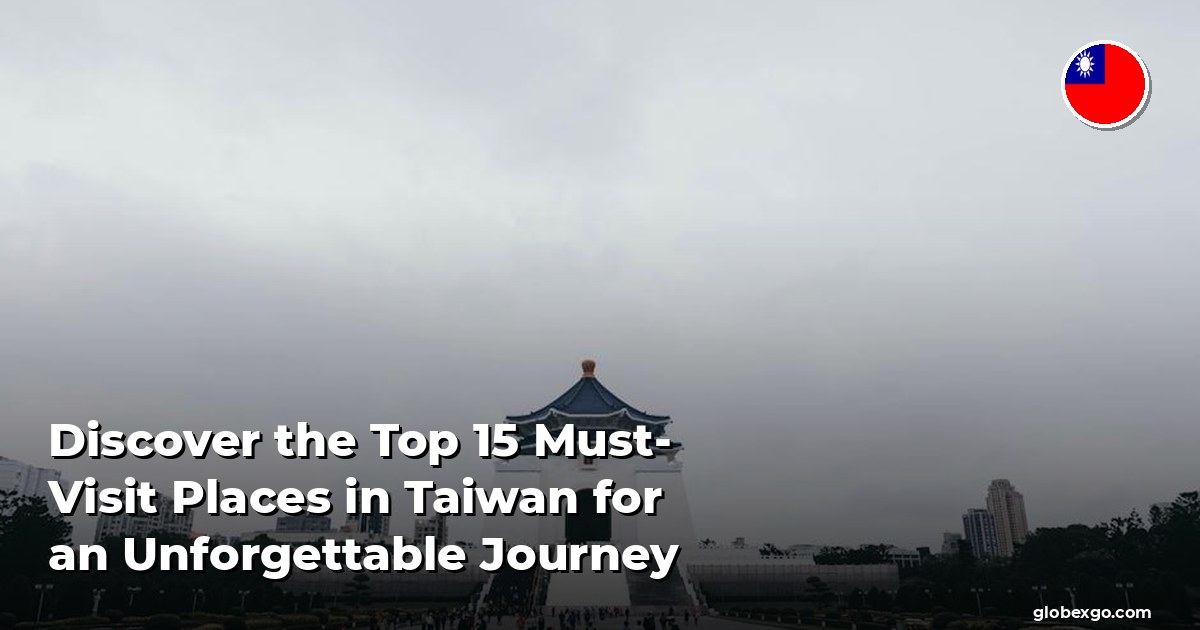 Discover the Top 15 Must-Visit Places in Taiwan for an Unforgettable Journey