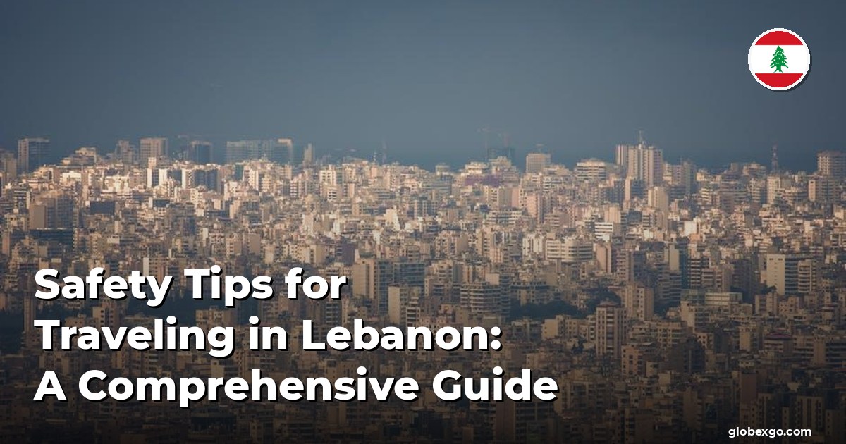 Safety Tips for Traveling in Lebanon: A Comprehensive Guide