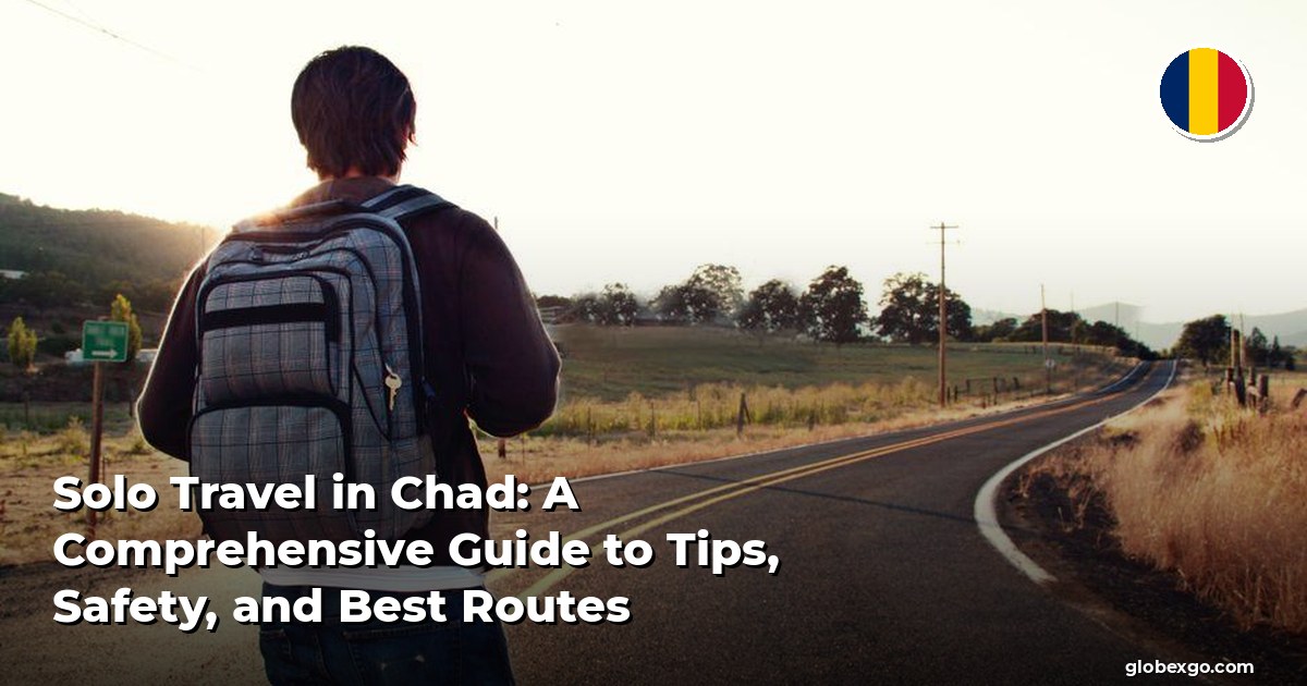 Solo Travel in Chad: A Comprehensive Guide to Tips, Safety, and Best Routes